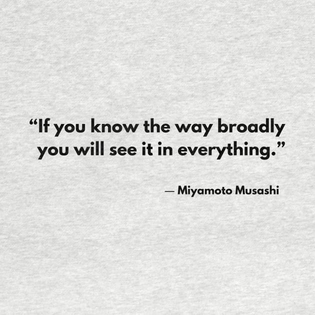 “If you know the way broadly you will see it in everything.” Miyamoto Musashi The Book of Five Rings by ReflectionEternal